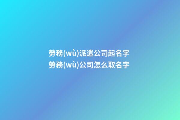 勞務(wù)派遣公司起名字 勞務(wù)公司怎么取名字-第1張-公司起名-玄機(jī)派